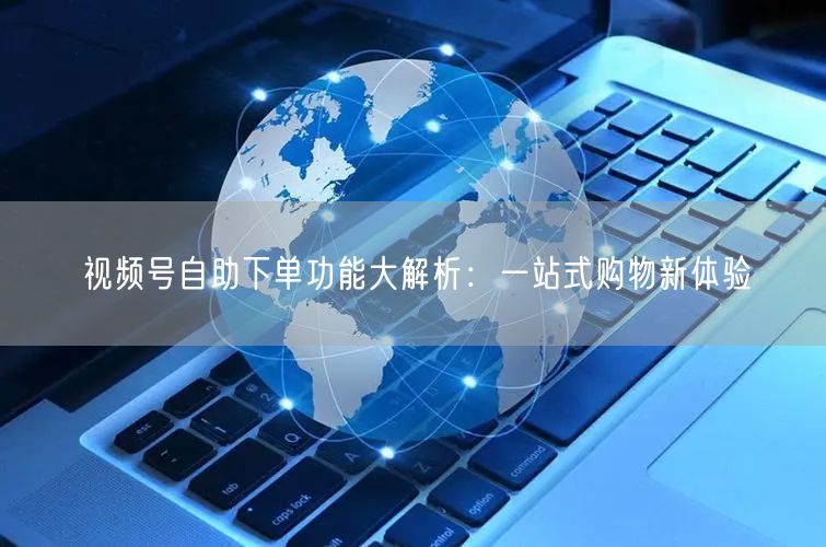 视频号自助下单功能大解析：一站式购物新体验