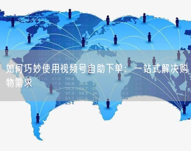 如何巧妙使用视频号自助下单：一站式解决购物需求