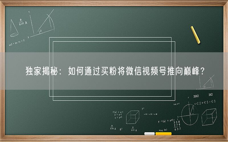 独家揭秘：如何通过买粉将微信视频号推向巅峰？