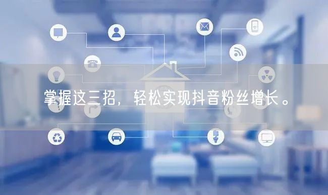 掌握这三招，轻松实现抖音粉丝增长。