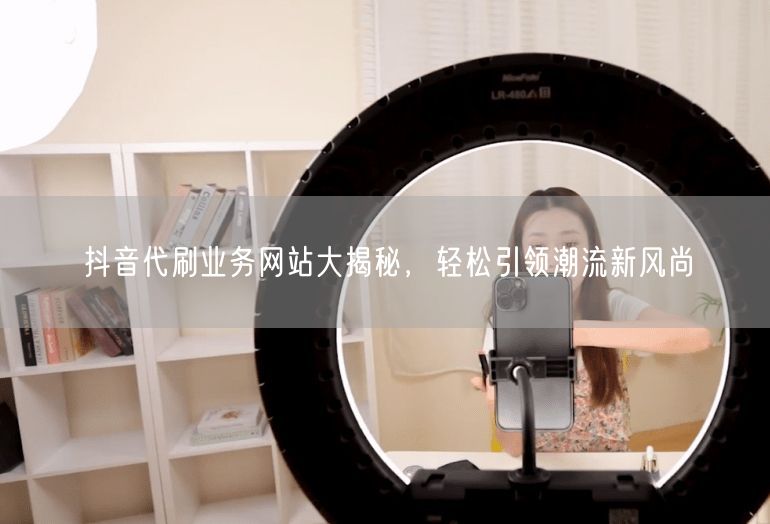 抖音代刷业务网站大揭秘，轻松引领潮流新风尚