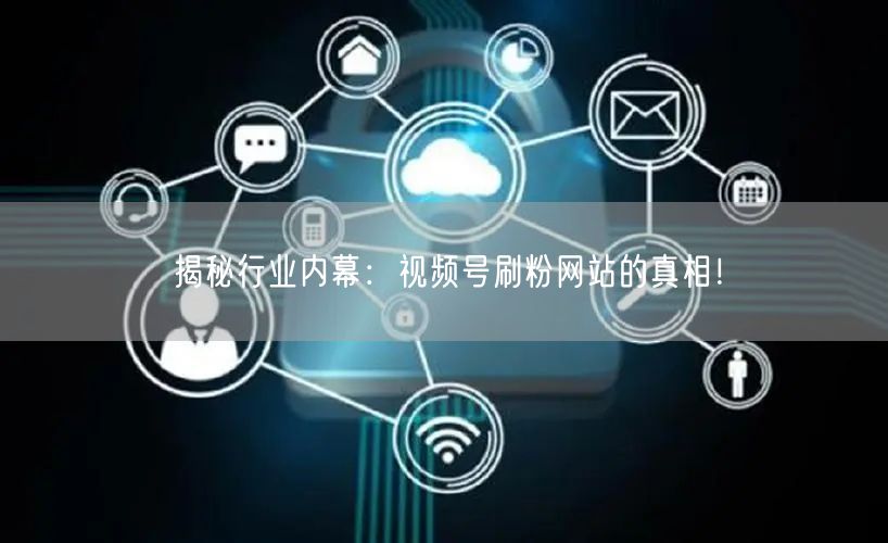 揭秘行业内幕：视频号刷粉网站的真相！