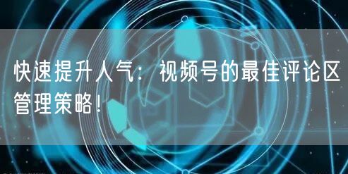 快速提升人气：视频号的最佳评论区管理策略！