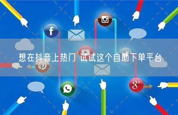 想在抖音上热门 试试这个自助下单平台