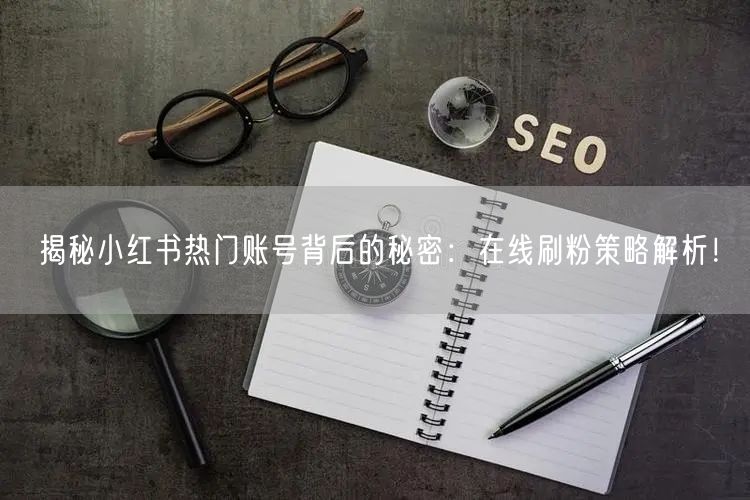 揭秘小红书热门账号背后的秘密：在线刷粉策略解析！