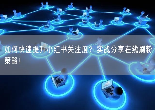 如何快速提升小红书关注度？实战分享在线刷粉策略！