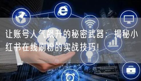 让账号人气飙升的秘密武器：揭秘小红书在线刷粉的实战技巧！