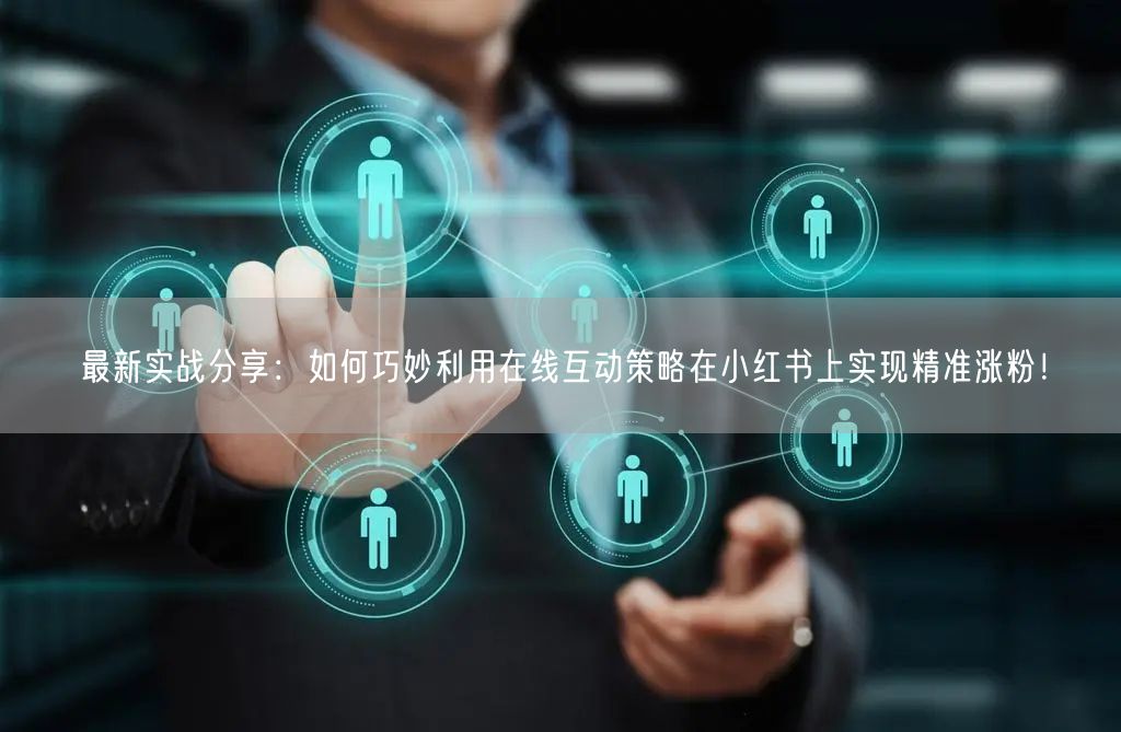 最新实战分享：如何巧妙利用在线互动策略在小红书上实现精准涨粉！