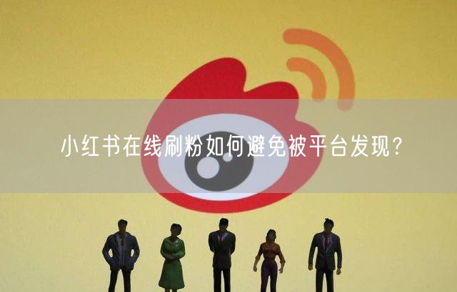 小红书在线刷粉如何避免被平台发现？