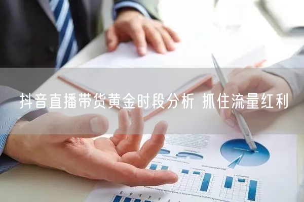 抖音直播带货黄金时段分析 抓住流量红利