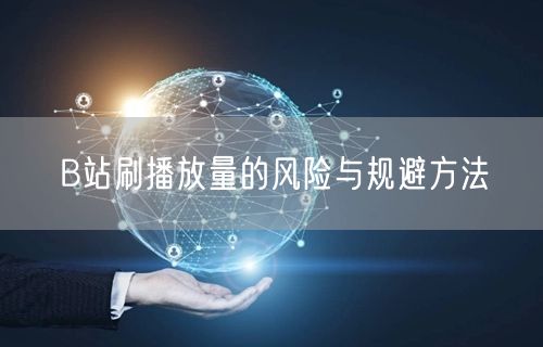 B站刷播放量的风险与规避方法