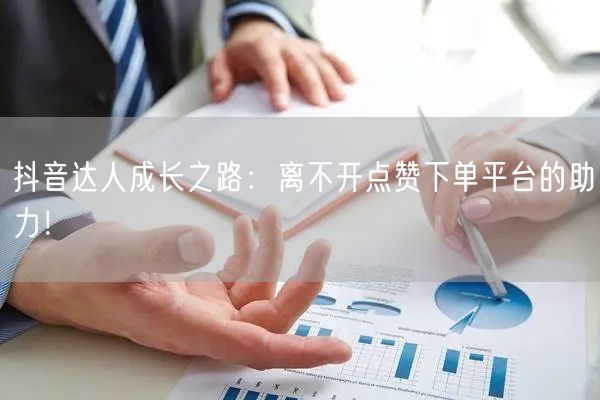 抖音达人成长之路：离不开点赞下单平台的助力！