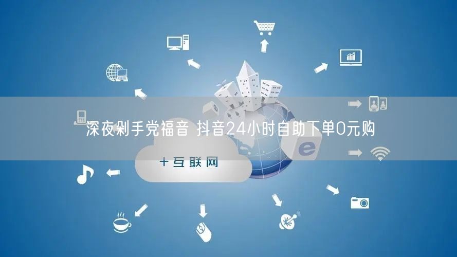 深夜剁手党福音 抖音24小时自助下单0元购