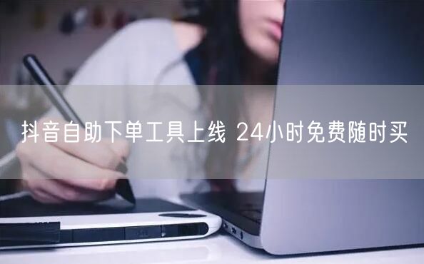 抖音自助下单工具上线 24小时免费随时买