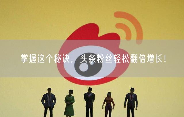 掌握这个秘诀，头条粉丝轻松翻倍增长！