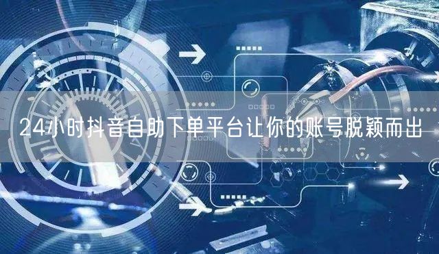 24小时抖音自助下单平台让你的账号脱颖而出