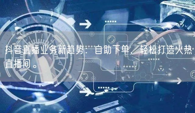 抖音直播业务新趋势：自助下单，轻松打造火热直播间。