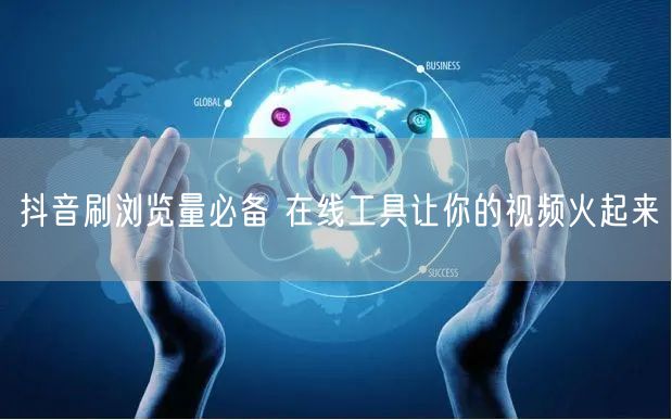 抖音刷浏览量必备 在线工具让你的视频火起来
