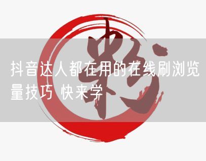 抖音达人都在用的在线刷浏览量技巧 快来学