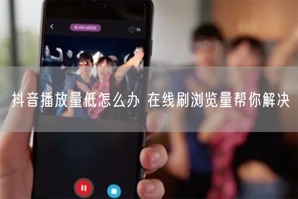 抖音播放量低怎么办 在线刷浏览量帮你解决