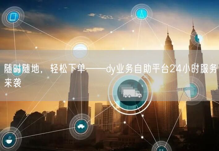 随时随地，轻松下单——dy业务自助平台24小时服务来袭