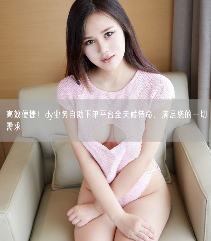 高效便捷！dy业务自助下单平台全天候待命，满足您的一切需求