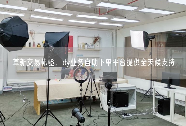 革新交易体验，dy业务自助下单平台提供全天候支持