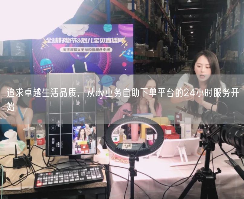 追求卓越生活品质，从dy业务自助下单平台的24小时服务开始