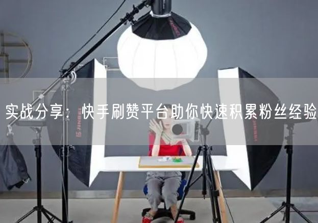 实战分享：快手刷赞平台助你快速积累粉丝经验