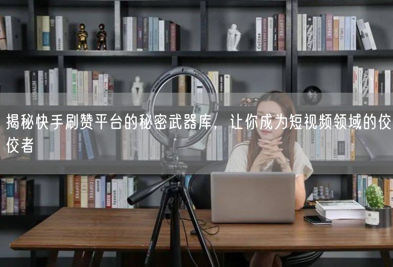 揭秘快手刷赞平台的秘密武器库，让你成为短视频领域的佼佼者
