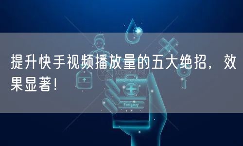 提升快手视频播放量的五大绝招，效果显著！