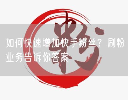 如何快速增加快手粉丝？刷粉业务告诉你答案