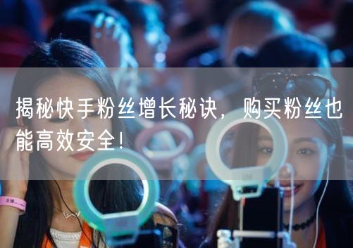 揭秘快手粉丝增长秘诀，购买粉丝也能高效安全！