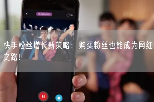 快手粉丝增长新策略：购买粉丝也能成为网红之路！