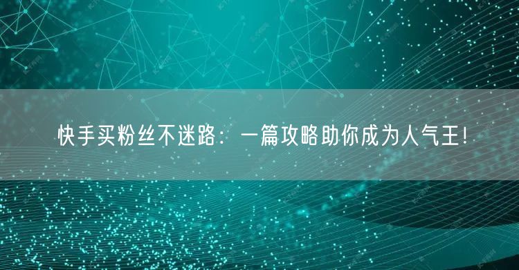 快手买粉丝不迷路：一篇攻略助你成为人气王！