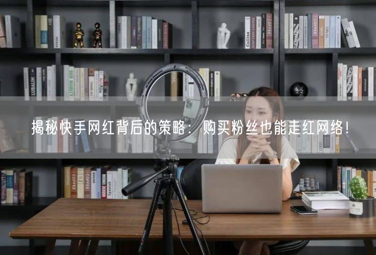 揭秘快手网红背后的策略：购买粉丝也能走红网络！